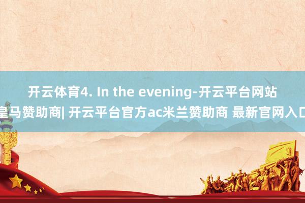 开云体育4. In the evening-开云平台网站皇马赞助商| 开云平台官方ac米兰赞助商 最新官网入口