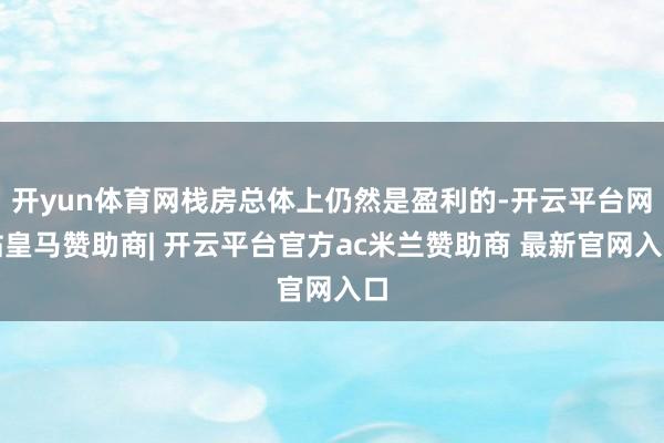 开yun体育网栈房总体上仍然是盈利的-开云平台网站皇马赞助商| 开云平台官方ac米兰赞助商 最新官网入口
