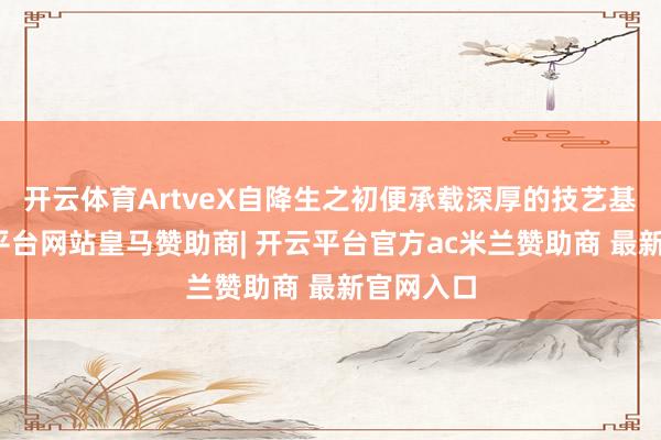 开云体育ArtveX自降生之初便承载深厚的技艺基因-开云平台网站皇马赞助商| 开云平台官方ac米兰赞助商 最新官网入口