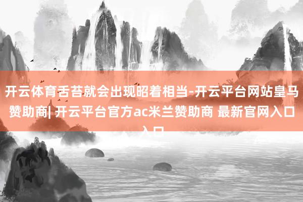 开云体育舌苔就会出现昭着相当-开云平台网站皇马赞助商| 开云平台官方ac米兰赞助商 最新官网入口