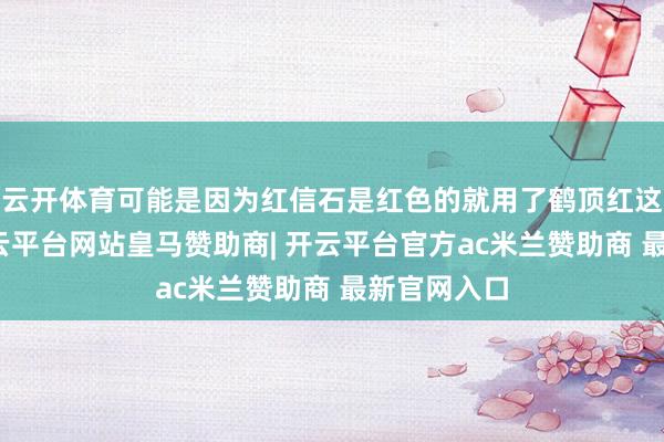 云开体育可能是因为红信石是红色的就用了鹤顶红这个名字-开云平台网站皇马赞助商| 开云平台官方ac米兰赞助商 最新官网入口