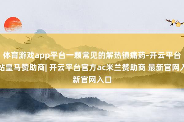 体育游戏app平台一颗常见的解热镇痛药-开云平台网站皇马赞助商| 开云平台官方ac米兰赞助商 最新官网入口