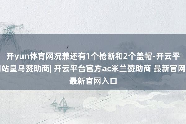 开yun体育网况兼还有1个抢断和2个盖帽-开云平台网站皇马赞助商| 开云平台官方ac米兰赞助商 最新官网入口