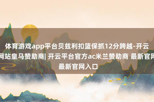 体育游戏app平台贝兹利扣篮保抓12分跨越-开云平台网站皇马赞助商| 开云平台官方ac米兰赞助商 最新官网入口