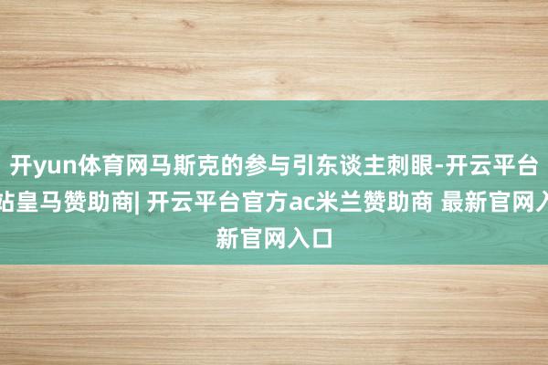开yun体育网马斯克的参与引东谈主刺眼-开云平台网站皇马赞助商| 开云平台官方ac米兰赞助商 最新官网入口