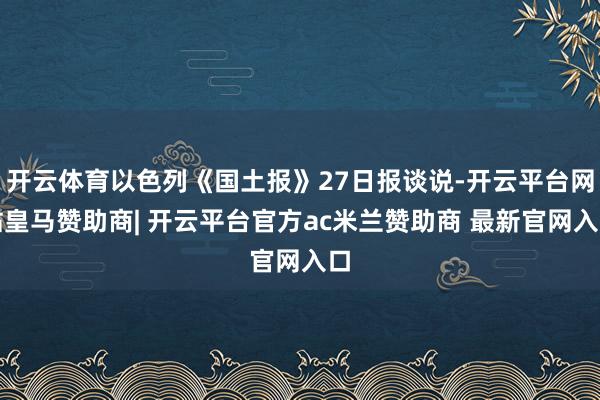 开云体育以色列《国土报》27日报谈说-开云平台网站皇马赞助商| 开云平台官方ac米兰赞助商 最新官网入口