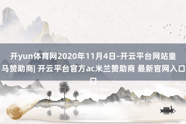 开yun体育网2020年11月4日-开云平台网站皇马赞助商| 开云平台官方ac米兰赞助商 最新官网入口