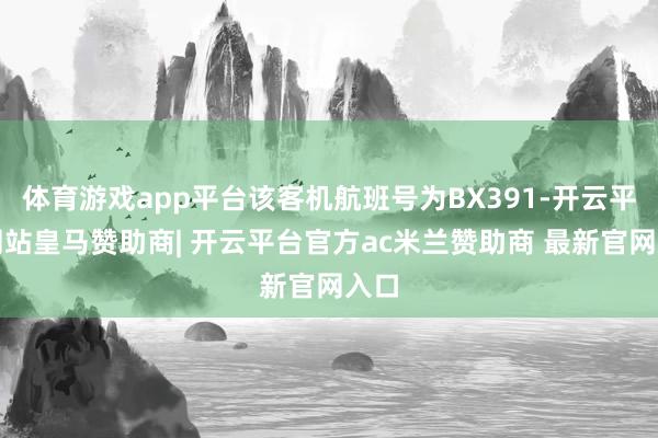 体育游戏app平台该客机航班号为BX391-开云平台网站皇马赞助商| 开云平台官方ac米兰赞助商 最新官网入口