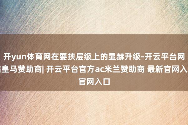 开yun体育网在要挟层级上的显赫升级-开云平台网站皇马赞助商| 开云平台官方ac米兰赞助商 最新官网入口