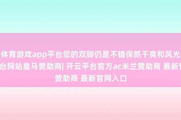 体育游戏app平台您的双脚仍是不错保抓干爽和风光-开云平台网站皇马赞助商| 开云平台官方ac米兰赞助商 最新官网入口