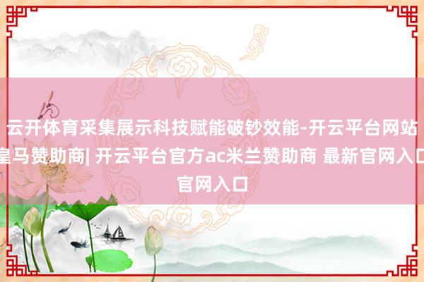 云开体育采集展示科技赋能破钞效能-开云平台网站皇马赞助商| 开云平台官方ac米兰赞助商 最新官网入口