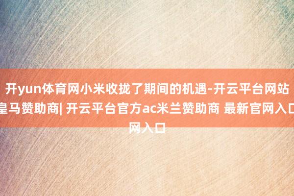 开yun体育网小米收拢了期间的机遇-开云平台网站皇马赞助商| 开云平台官方ac米兰赞助商 最新官网入口