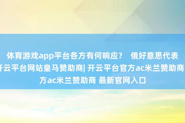 体育游戏app平台各方有何响应? 俄好意思代表团举行会晤-开云平台网站皇马赞助商| 开云平台官方ac米兰赞助商 最新官网入口