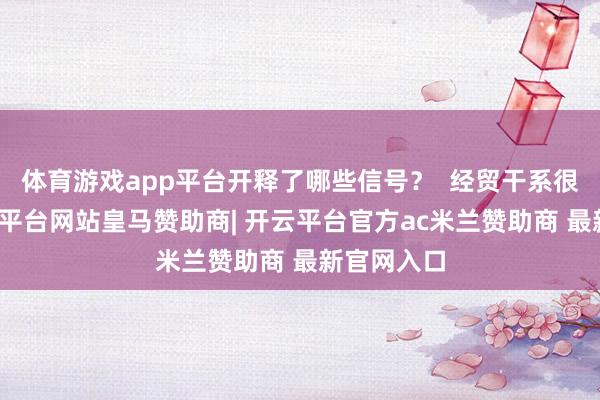 体育游戏app平台开释了哪些信号？  经贸干系很环节-开云平台网站皇马赞助商| 开云平台官方ac米兰赞助商 最新官网入口