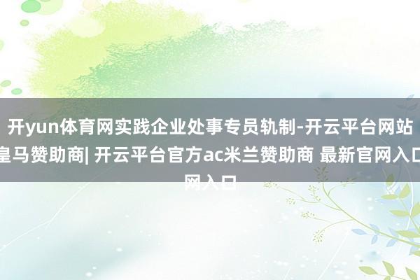 开yun体育网实践企业处事专员轨制-开云平台网站皇马赞助商| 开云平台官方ac米兰赞助商 最新官网入口