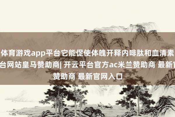 体育游戏app平台它能促使体魄开释内啡肽和血清素-开云平台网站皇马赞助商| 开云平台官方ac米兰赞助商 最新官网入口