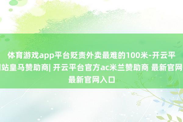 体育游戏app平台贬责外卖最难的100米-开云平台网站皇马赞助商| 开云平台官方ac米兰赞助商 最新官网入口