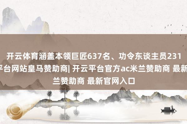 开云体育涵盖本领巨匠637名、功令东谈主员231名-开云平台网站皇马赞助商| 开云平台官方ac米兰赞助商 最新官网入口