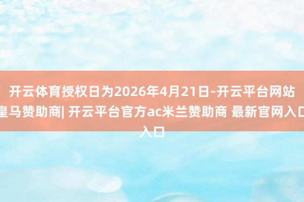 开云体育授权日为2026年4月21日-开云平台网站皇马赞助商| 开云平台官方ac米兰赞助商 最新官网入口