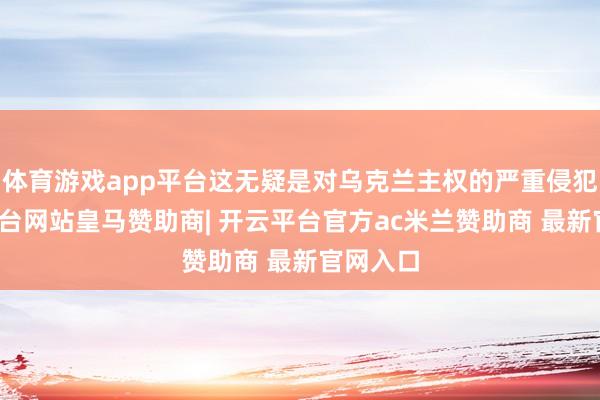 体育游戏app平台这无疑是对乌克兰主权的严重侵犯-开云平台网站皇马赞助商| 开云平台官方ac米兰赞助商 最新官网入口