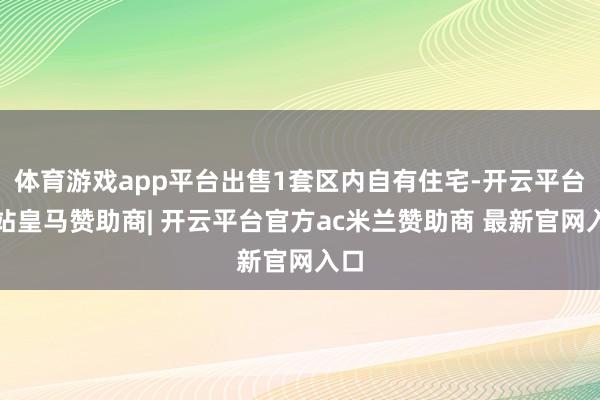 体育游戏app平台出售1套区内自有住宅-开云平台网站皇马赞助商| 开云平台官方ac米兰赞助商 最新官网入口