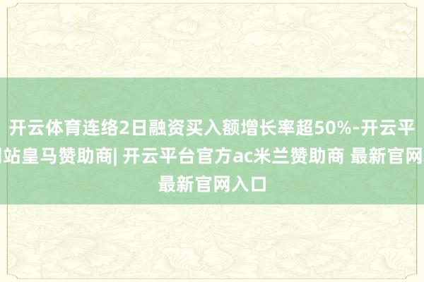 开云体育连络2日融资买入额增长率超50%-开云平台网站皇马赞助商| 开云平台官方ac米兰赞助商 最新官网入口