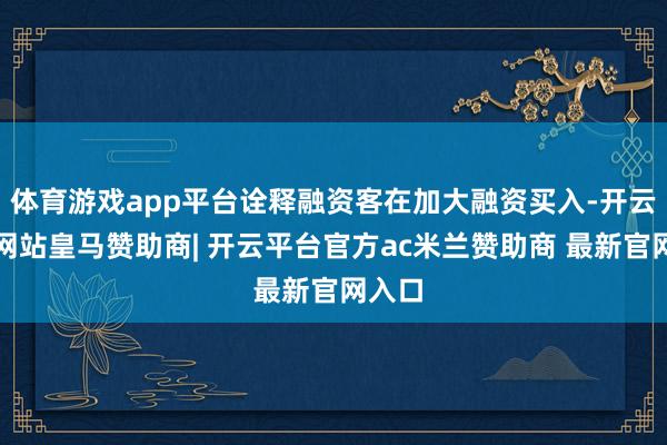 体育游戏app平台诠释融资客在加大融资买入-开云平台网站皇马赞助商| 开云平台官方ac米兰赞助商 最新官网入口