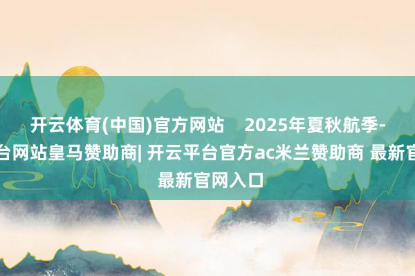 开云体育(中国)官方网站    2025年夏秋航季-开云平台网站皇马赞助商| 开云平台官方ac米兰赞助商 最新官网入口