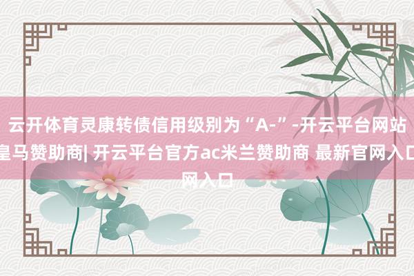 云开体育灵康转债信用级别为“A-”-开云平台网站皇马赞助商| 开云平台官方ac米兰赞助商 最新官网入口