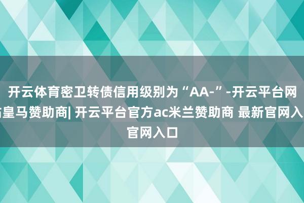 开云体育密卫转债信用级别为“AA-”-开云平台网站皇马赞助商| 开云平台官方ac米兰赞助商 最新官网入口