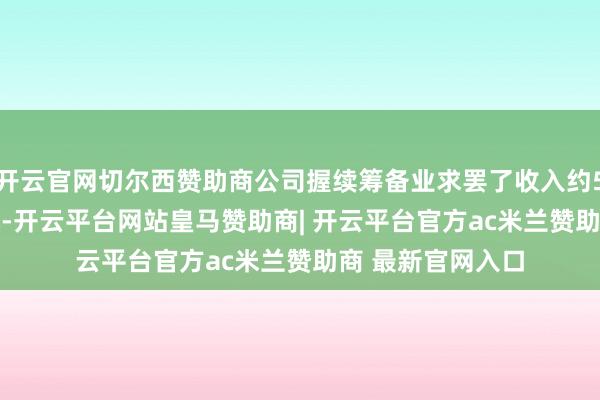 开云官网切尔西赞助商公司握续筹备业求罢了收入约59.45亿好意思元-开云平台网站皇马赞助商| 开云平台官方ac米兰赞助商 最新官网入口