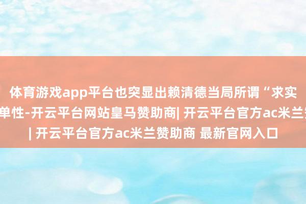 体育游戏app平台也突显出赖清德当局所谓“求实搪塞”的脆弱性与孤单性-开云平台网站皇马赞助商| 开云平台官方ac米兰赞助商 最新官网入口