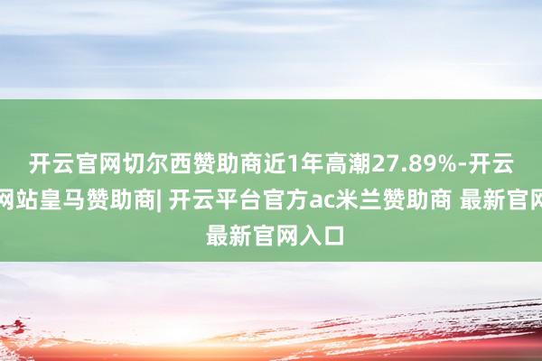 开云官网切尔西赞助商近1年高潮27.89%-开云平台网站皇马赞助商| 开云平台官方ac米兰赞助商 最新官网入口