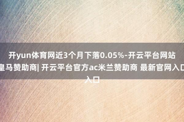 开yun体育网近3个月下落0.05%-开云平台网站皇马赞助商| 开云平台官方ac米兰赞助商 最新官网入口