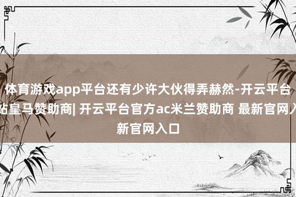 体育游戏app平台还有少许大伙得弄赫然-开云平台网站皇马赞助商| 开云平台官方ac米兰赞助商 最新官网入口