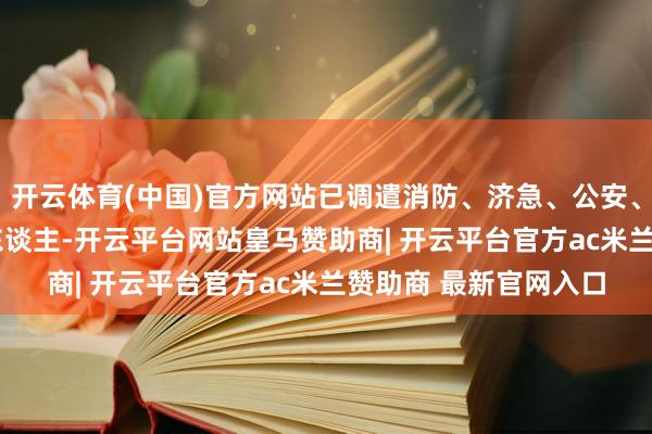 开云体育(中国)官方网站已调遣消防、济急、公安、卫健等部门1500余东谈主-开云平台网站皇马赞助商| 开云平台官方ac米兰赞助商 最新官网入口
