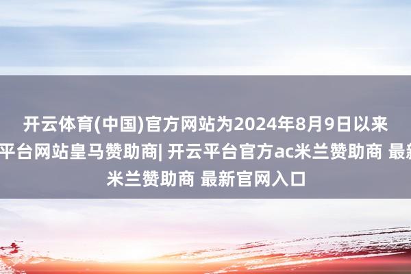 开云体育(中国)官方网站为2024年8月9日以来初度-开云平台网站皇马赞助商| 开云平台官方ac米兰赞助商 最新官网入口