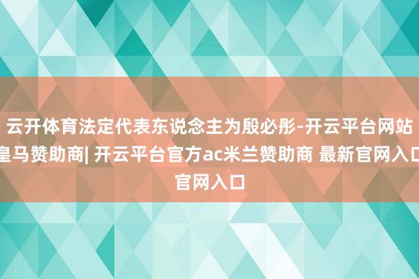 云开体育法定代表东说念主为殷必彤-开云平台网站皇马赞助商| 开云平台官方ac米兰赞助商 最新官网入口