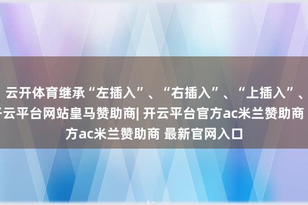 云开体育继承“左插入”、“右插入”、“上插入”、“下插入”-开云平台网站皇马赞助商| 开云平台官方ac米兰赞助商 最新官网入口