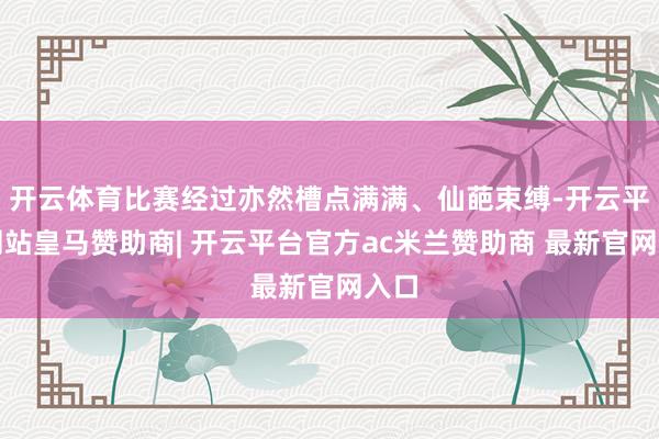 开云体育比赛经过亦然槽点满满、仙葩束缚-开云平台网站皇马赞助商| 开云平台官方ac米兰赞助商 最新官网入口