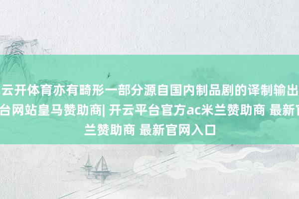 云开体育亦有畸形一部分源自国内制品剧的译制输出-开云平台网站皇马赞助商| 开云平台官方ac米兰赞助商 最新官网入口