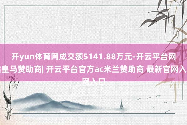 开yun体育网成交额5141.88万元-开云平台网站皇马赞助商| 开云平台官方ac米兰赞助商 最新官网入口