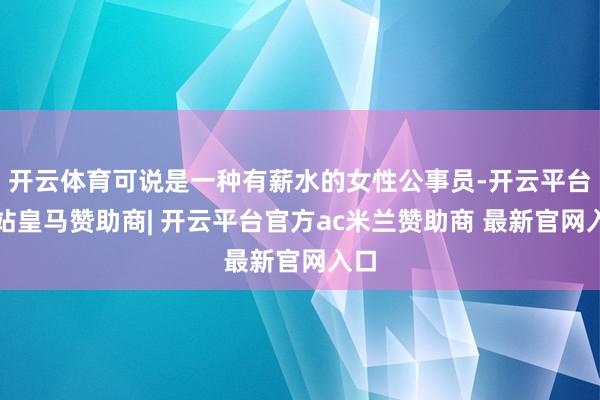 开云体育可说是一种有薪水的女性公事员-开云平台网站皇马赞助商| 开云平台官方ac米兰赞助商 最新官网入口