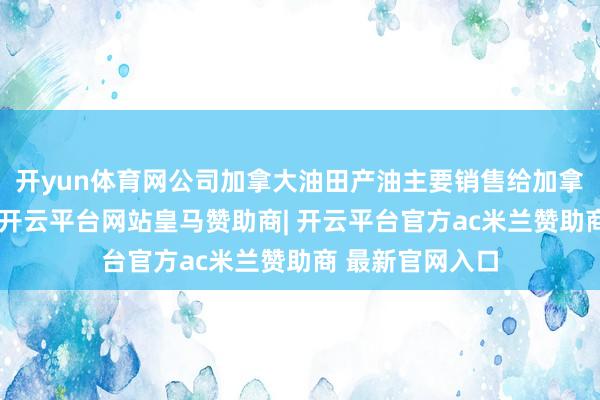 开yun体育网公司加拿大油田产油主要销售给加拿大土产货客户-开云平台网站皇马赞助商| 开云平台官方ac米兰赞助商 最新官网入口
