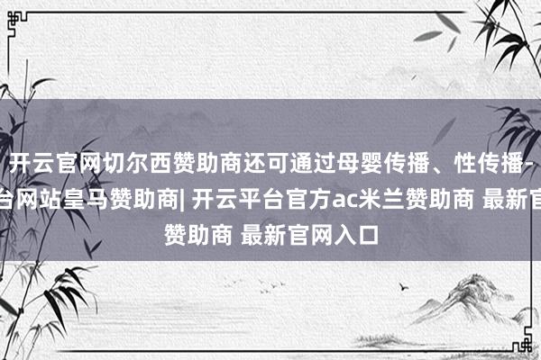 开云官网切尔西赞助商还可通过母婴传播、性传播-开云平台网站皇马赞助商| 开云平台官方ac米兰赞助商 最新官网入口