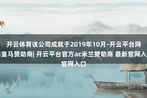 开云体育该公司成就于2019年10月-开云平台网站皇马赞助商| 开云平台官方ac米兰赞助商 最新官网入口