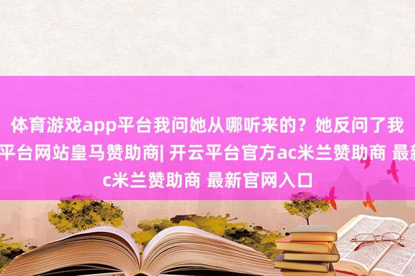 体育游戏app平台我问她从哪听来的？她反问了我一句-开云平台网站皇马赞助商| 开云平台官方ac米兰赞助商 最新官网入口