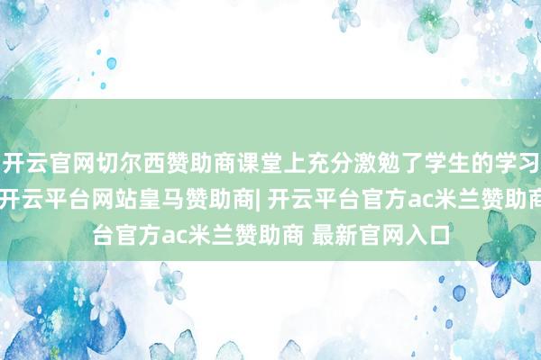 开云官网切尔西赞助商课堂上充分激勉了学生的学习兴味与主动性-开云平台网站皇马赞助商| 开云平台官方ac米兰赞助商 最新官网入口