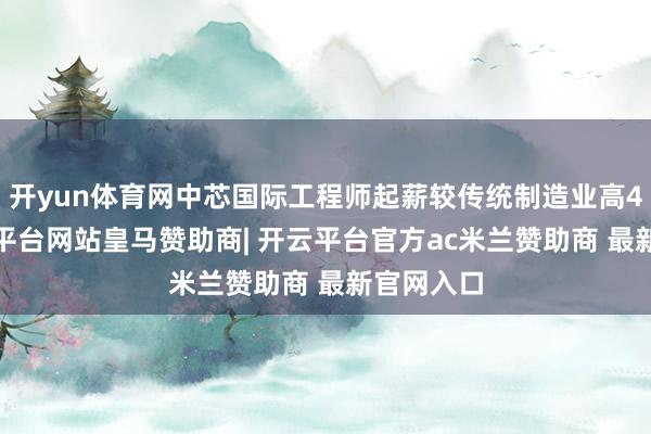 开yun体育网中芯国际工程师起薪较传统制造业高40%-开云平台网站皇马赞助商| 开云平台官方ac米兰赞助商 最新官网入口