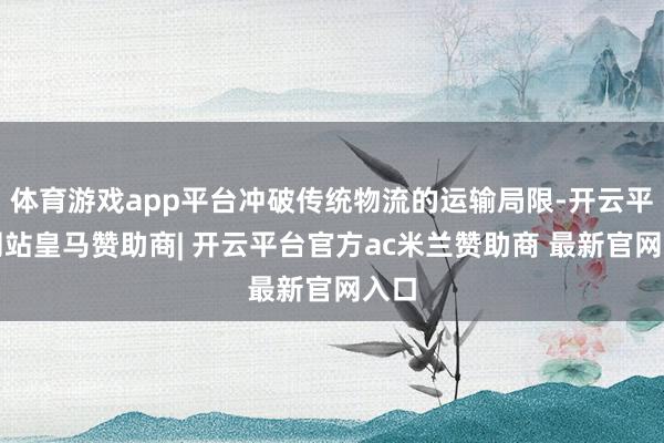 体育游戏app平台冲破传统物流的运输局限-开云平台网站皇马赞助商| 开云平台官方ac米兰赞助商 最新官网入口